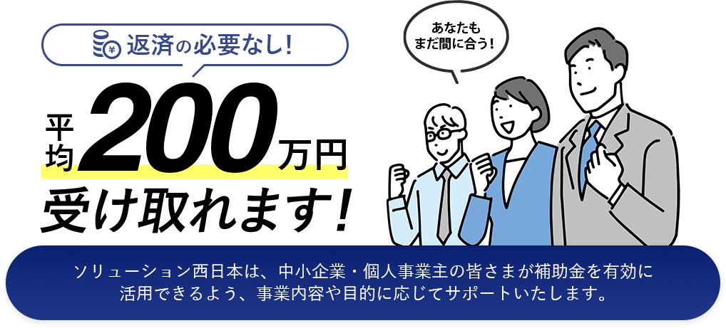 返済の必要なし！まだ間に合う！平均で200万円受け取れます。ソリューションは、中小企業・個人事業主の皆さまが補助金を有効に活用できるよう、事業内容や目的に応じてサポートいたします。